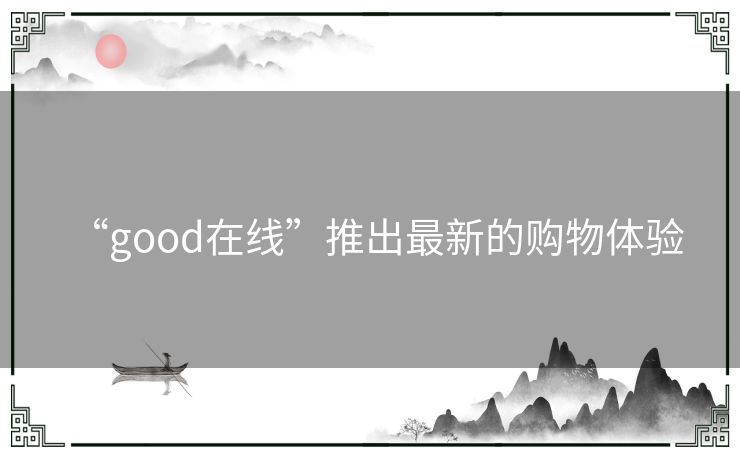 “good在线”推出最新的购物体验 “good在线”推出最新的购物体验