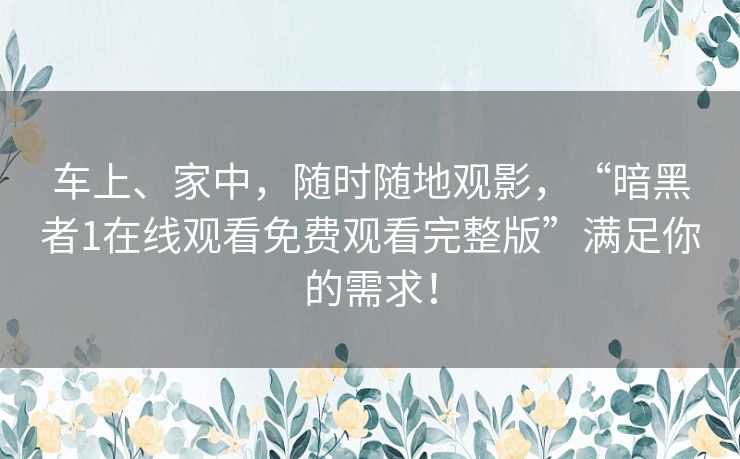 车上、家中,随时随地观影,“暗黑者1在线观看免费观看完整版”满足你的需求! 车上、家中,随时随地观影,“暗黑者1在线观看免费观看完整版”满足你的需求!