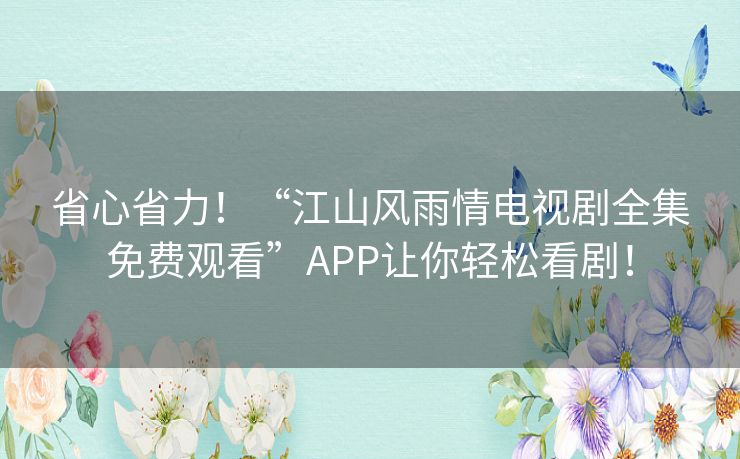 省心省力!“江山风雨情电视剧全集免费观看”APP让你轻松看剧! 省心省力!“江山风雨情电视剧全集免费观看”APP让你轻松看剧!