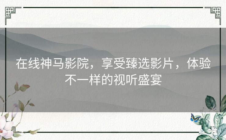 在线神马影院,享受臻选影片,体验不一样的视听盛宴 在线神马影院,享受臻选影片,体验不一样的视听盛宴