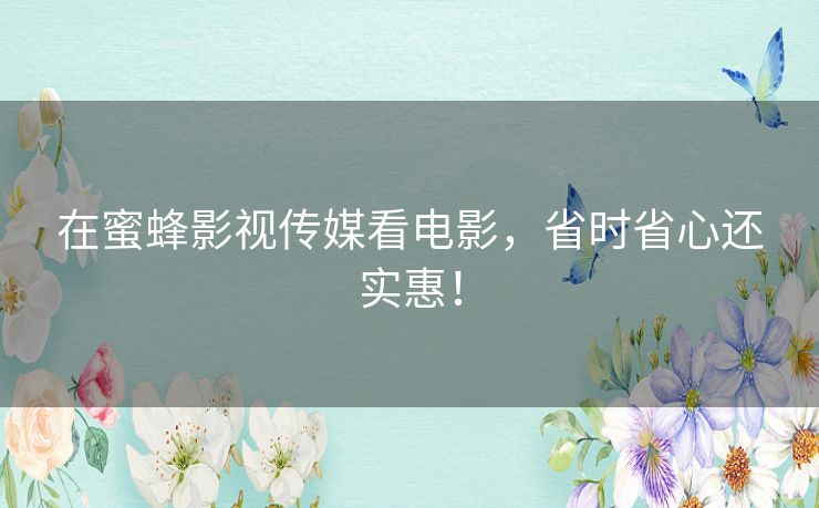 在蜜蜂影视传媒看电影,省时省心还实惠! 在蜜蜂影视传媒看电影,省时省心还实惠!