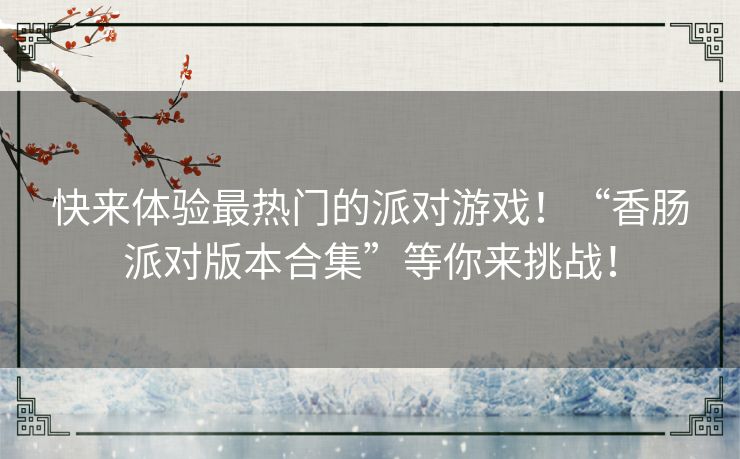 快来体验最热门的派对游戏!“香肠派对版本合集”等你来挑战! 快来体验最热门的派对游戏!“香肠派对版本合集”等你来挑战!