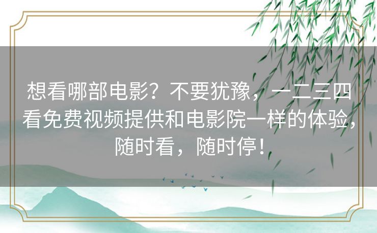 想看哪部电影?不要犹豫,一二三四看免费视频提供和电影院一样的体验,随时看,随时停! 想看哪部电影?不要犹豫,一二三四看免费视频提供和电影院一样的体验,随时看,随时停!