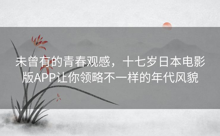 未曾有的青春观感,十七岁日本电影版APP让你领略不一样的年代风貌 未曾有的青春观感,十七岁日本电影版APP让你领略不一样的年代风貌