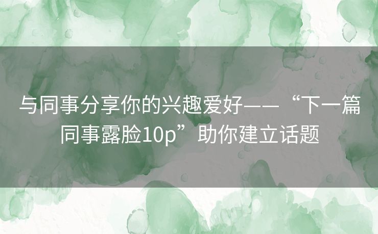 与同事分享你的兴趣爱好——“下一篇同事露脸10p”助你建立话题 与同事分享你的兴趣爱好——“下一篇同事露脸10p”助你建立话题