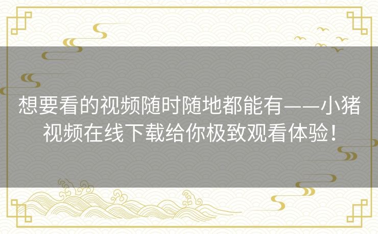 想要看的视频随时随地都能有——小猪视频在线下载给你极致观看体验! 想要看的视频随时随地都能有——小猪视频在线下载给你极致观看体验!