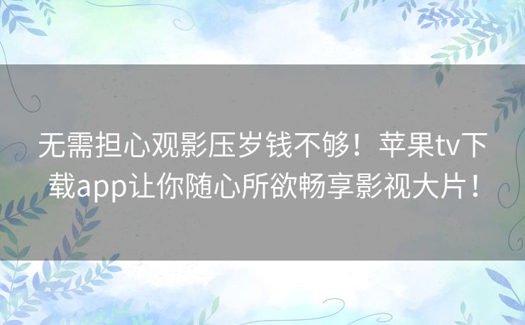 无需担心观影压岁钱不够!苹果tv下载app让你随心所欲畅享影视大片! 无需担心观影压岁钱不够!苹果tv下载app让你随心所欲畅享影视大片!