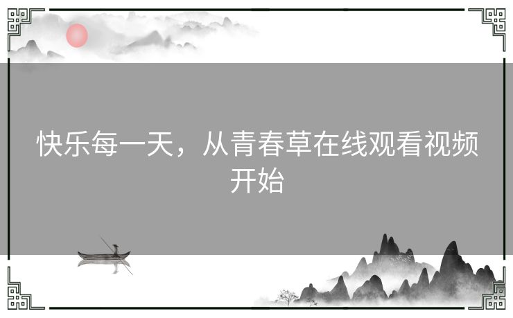 快乐每一天,从青春草在线观看视频开始 快乐每一天,从青春草在线观看视频开始