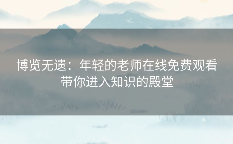 博览无遗:年轻的老师在线免费观看带你进入知识的殿堂 博览无遗:年轻的老师在线免费观看带你进入知识的殿堂