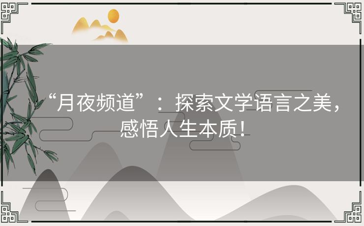 “月夜频道”:探索文学语言之美,感悟人生本质! “月夜频道”:探索文学语言之美,感悟人生本质!