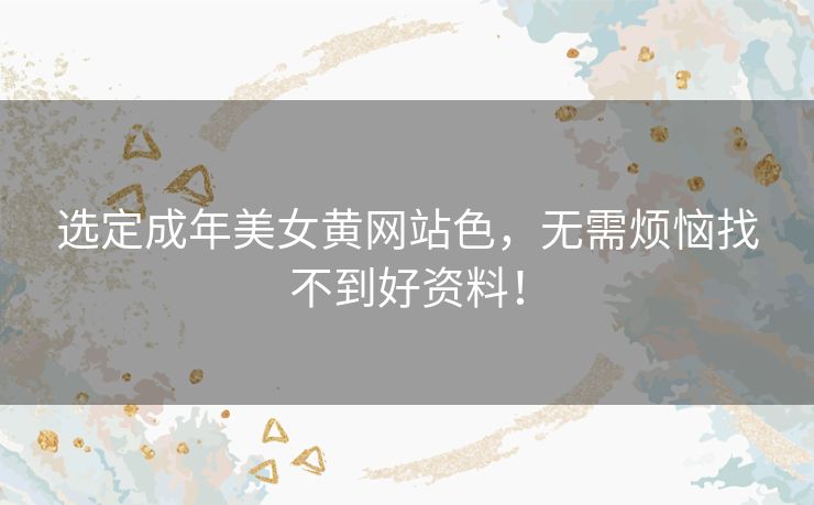 选定成年美女黄网站色,无需烦恼找不到好资料! 选定成年美女黄网站色,无需烦恼找不到好资料!