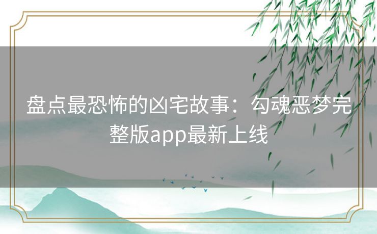 盘点最恐怖的凶宅故事:勾魂恶梦完整版app最新上线 盘点最恐怖的凶宅故事:勾魂恶梦完整版app最新上线