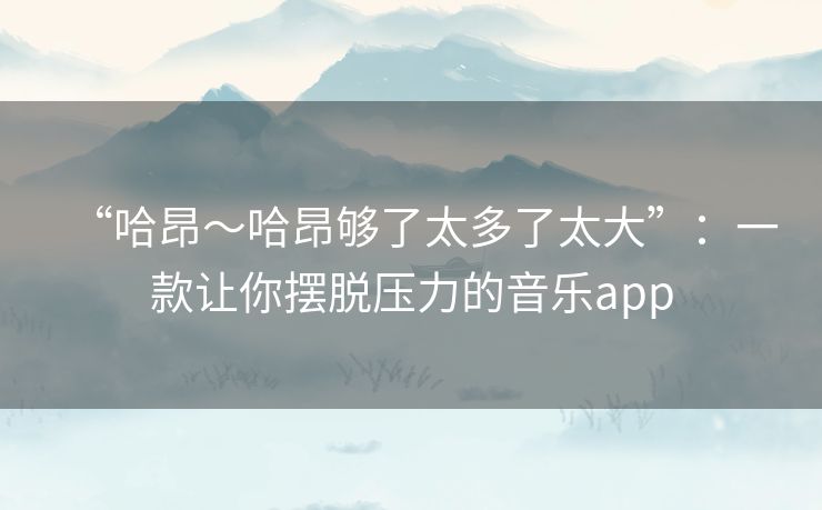 “哈昂~哈昂够了太多了太大”:一款让你摆脱压力的音乐app “哈昂~哈昂够了太多了太大”:一款让你摆脱压力的音乐app