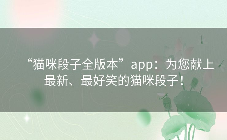 “猫咪段子全版本”app:为您献上最新、最好笑的猫咪段子! “猫咪段子全版本”app:为您献上最新、最好笑的猫咪段子!