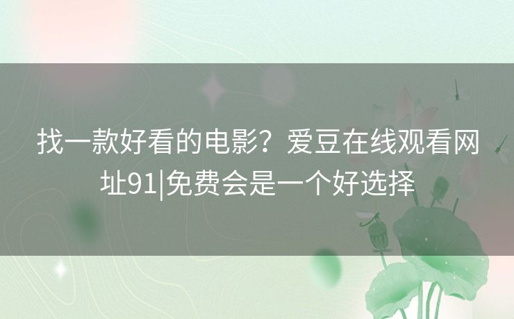 找一款好看的电影?爱豆在线观看网址91|免费会是一个好选择 找一款好看的电影?爱豆在线观看网址91|免费会是一个好选择
