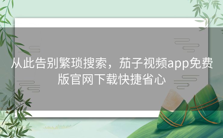 从此告别繁琐搜索,茄子视频app免费版官网下载快捷省心 从此告别繁琐搜索,茄子视频app免费版官网下载快捷省心
