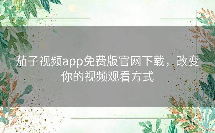 茄子视频app免费版官网下载,改变你的视频观看方式 茄子视频app免费版官网下载,改变你的视频观看方式