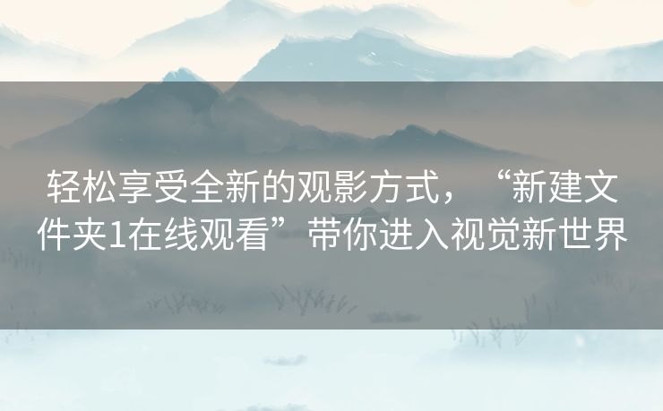 轻松享受全新的观影方式,“新建文件夹1在线观看”带你进入视觉新世界 轻松享受全新的观影方式,“新建文件夹1在线观看”带你进入视觉新世界