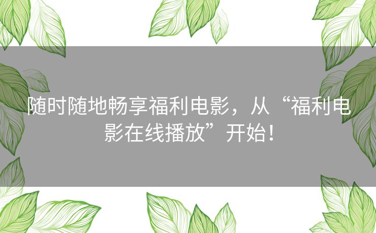 随时随地畅享福利电影,从“福利电影在线播放”开始! 随时随地畅享福利电影,从“福利电影在线播放”开始!
