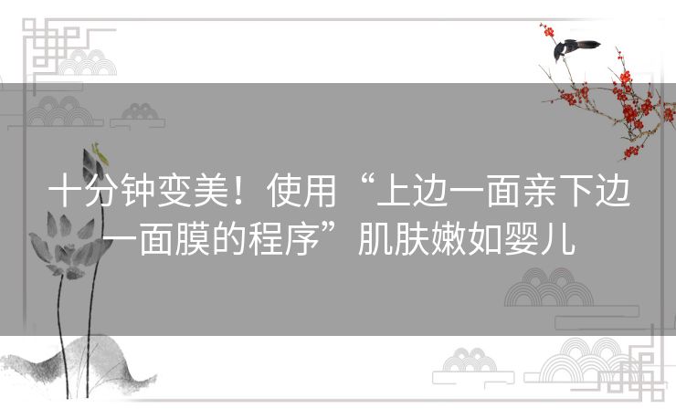 十分钟变美!使用“上边一面亲下边一面膜的程序”肌肤嫩如婴儿 十分钟变美!使用“上边一面亲下边一面膜的程序”肌肤嫩如婴儿