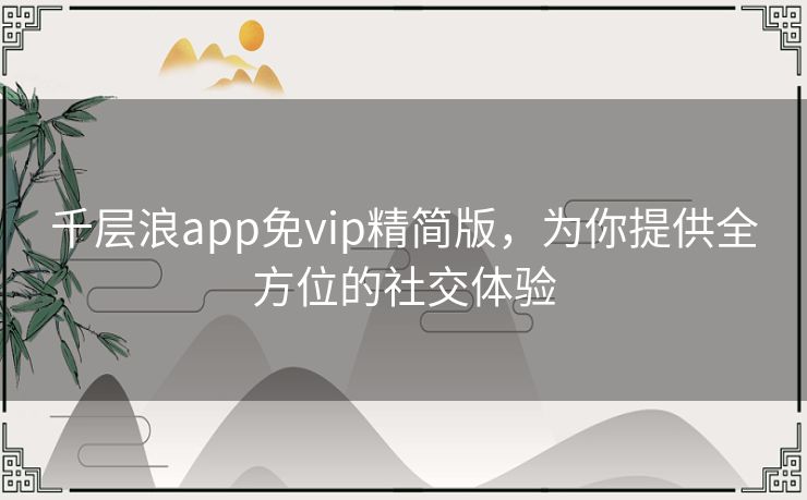 千层浪app免vip精简版,为你提供全方位的社交体验 千层浪app免vip精简版,为你提供全方位的社交体验