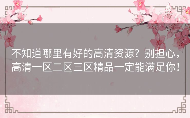 不知道哪里有好的高清资源?别担心,高清一区二区三区精品一定能满足你! 不知道哪里有好的高清资源?别担心,高清一区二区三区精品一定能满足你!