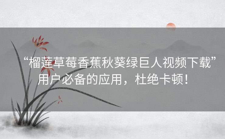 “榴莲草莓香蕉秋葵绿巨人视频下载”用户必备的应用,杜绝卡顿! “榴莲草莓香蕉秋葵绿巨人视频下载”用户必备的应用,杜绝卡顿!