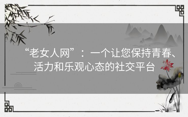 “老女人网”:一个让您保持青春、活力和乐观心态的社交平台 “老女人网”:一个让您保持青春、活力和乐观心态的社交平台