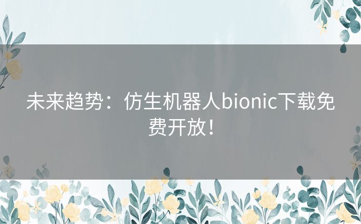 未来趋势:仿生机器人bionic下载免费开放! 未来趋势:仿生机器人bionic下载免费开放!