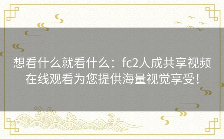 想看什么就看什么:fc2人成共享视频在线观看为您提供海量视觉享受! 想看什么就看什么:fc2人成共享视频在线观看为您提供海量视觉享受!