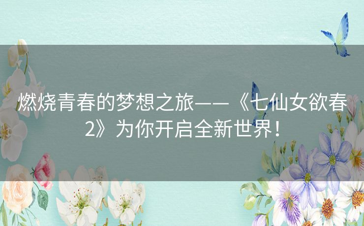 燃烧青春的梦想之旅——《七仙女欲春2》为你开启全新世界! 燃烧青春的梦想之旅——《七仙女欲春2》为你开启全新世界!
