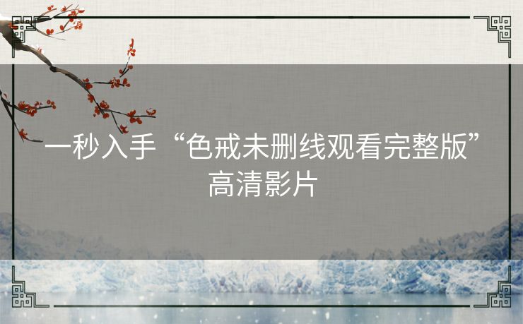 一秒入手“色戒未删线观看完整版”高清影片 一秒入手“色戒未删线观看完整版”高清影片