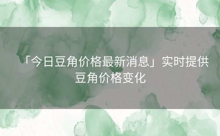「今日豆角价格最新消息」实时提供豆角价格变化 「今日豆角价格最新消息」实时提供豆角价格变化
