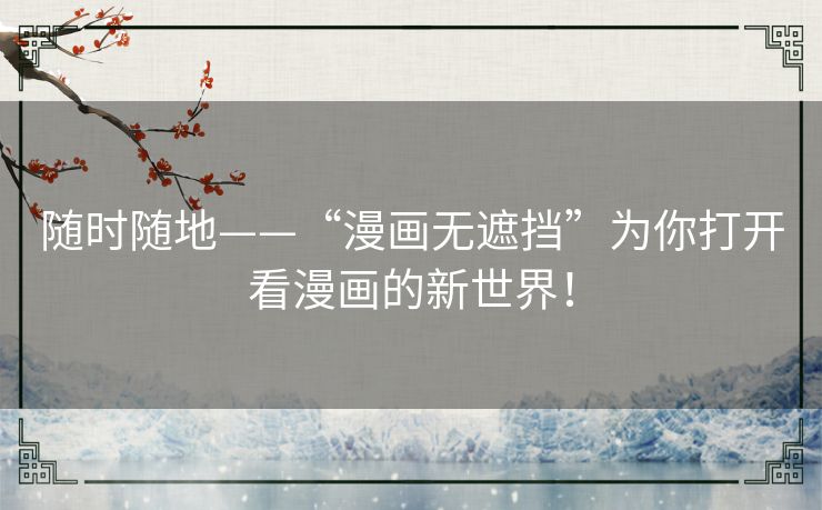 随时随地——“漫画无遮挡”为你打开看漫画的新世界! 随时随地——“漫画无遮挡”为你打开看漫画的新世界!