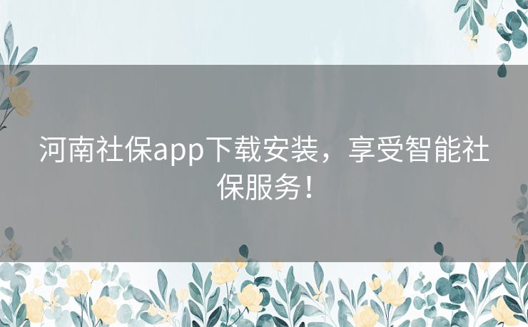 河南社保app下载安装,享受智能社保服务! 河南社保app下载安装,享受智能社保服务!