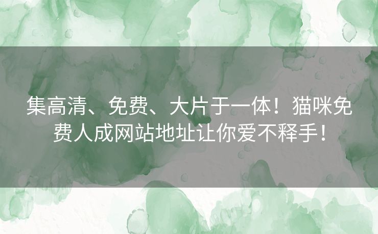 集高清、免费、大片于一体!猫咪免费人成网站地址让你爱不释手! 集高清、免费、大片于一体!猫咪免费人成网站地址让你爱不释手!