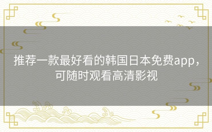 推荐一款最好看的韩国日本免费app,可随时观看高清影视 推荐一款最好看的韩国日本免费app,可随时观看高清影视