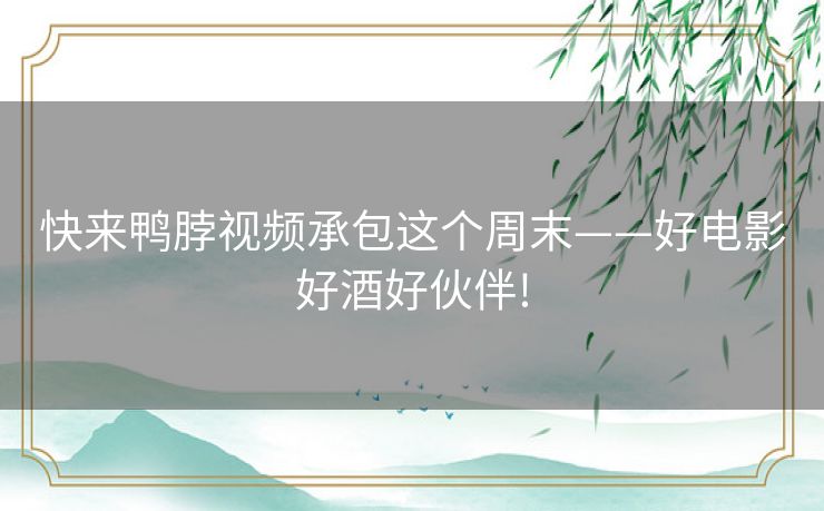 快来鸭脖视频承包这个周末——好电影好酒好伙伴! 快来鸭脖视频承包这个周末——好电影好酒好伙伴!