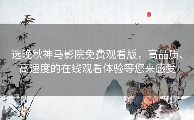 选晚秋神马影院免费观看版,高品质、高速度的在线观看体验等您来感受 选晚秋神马影院免费观看版,高品质、高速度的在线观看体验等您来感受