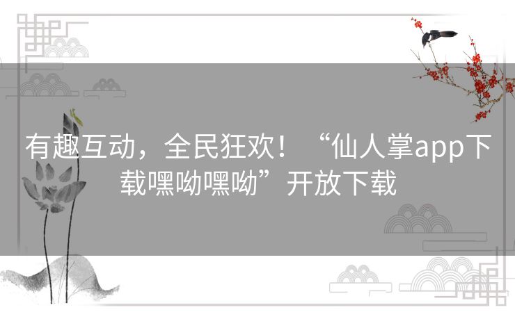 有趣互动,全民狂欢!“仙人掌app下载嘿呦嘿呦”开放下载 有趣互动,全民狂欢!“仙人掌app下载嘿呦嘿呦”开放下载