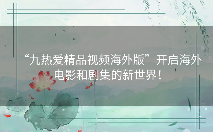 “九热爱精品视频海外版”开启海外电影和剧集的新世界! “九热爱精品视频海外版”开启海外电影和剧集的新世界!