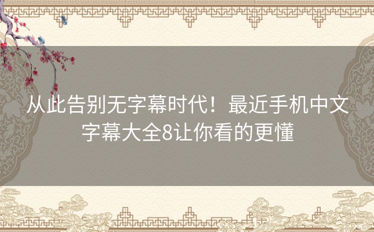 从此告别无字幕时代!最近手机中文字幕大全8让你看的更懂 从此告别无字幕时代!最近手机中文字幕大全8让你看的更懂