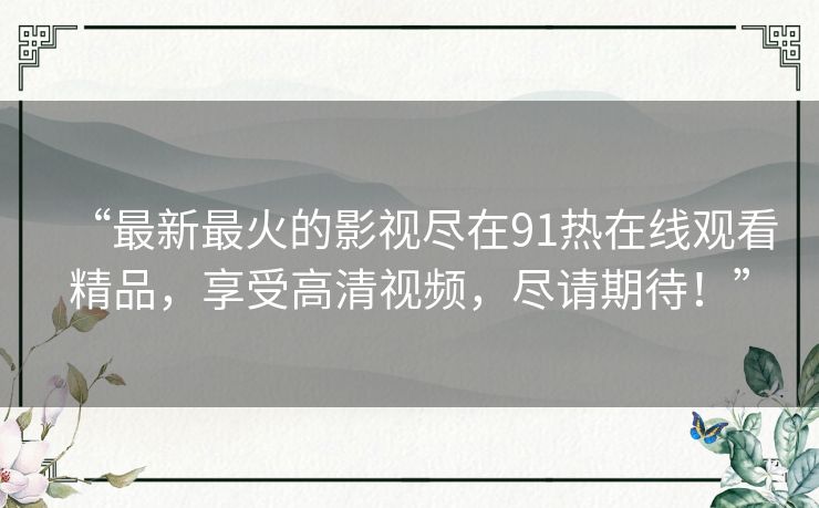 “最新最火的影视尽在91热在线观看精品,享受高清视频,尽请期待!” “最新最火的影视尽在91热在线观看精品,享受高清视频,尽请期待!”