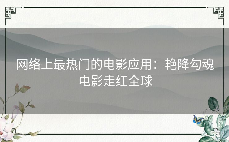 网络上最热门的电影应用:艳降勾魂电影走红全球 网络上最热门的电影应用:艳降勾魂电影走红全球