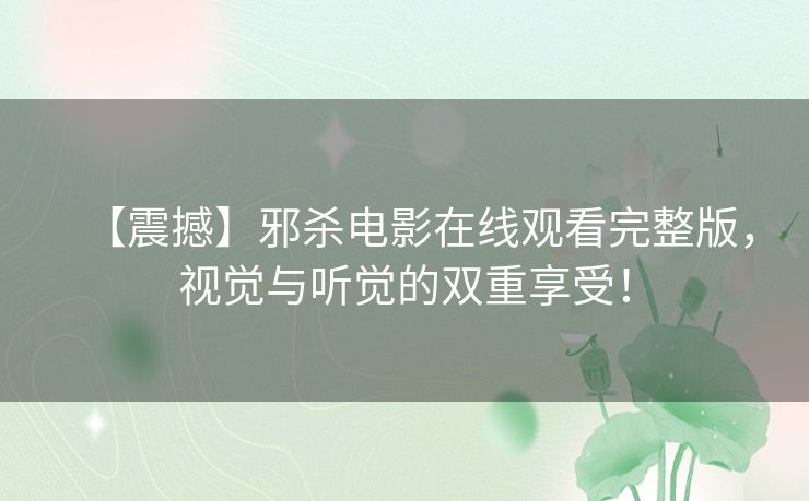 【震撼】邪杀电影在线观看完整版,视觉与听觉的双重享受! 【震撼】邪杀电影在线观看完整版,视觉与听觉的双重享受!