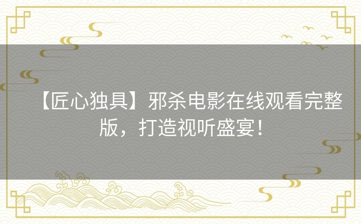 【匠心独具】邪杀电影在线观看完整版,打造视听盛宴! 【匠心独具】邪杀电影在线观看完整版,打造视听盛宴!