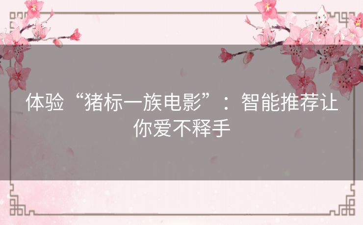 体验“猪标一族电影”:智能推荐让你爱不释手 体验“猪标一族电影”:智能推荐让你爱不释手