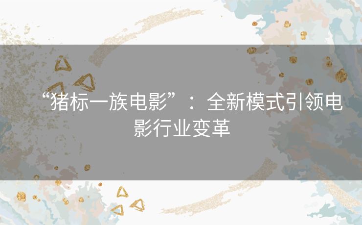 “猪标一族电影”:全新模式引领电影行业变革 “猪标一族电影”:全新模式引领电影行业变革