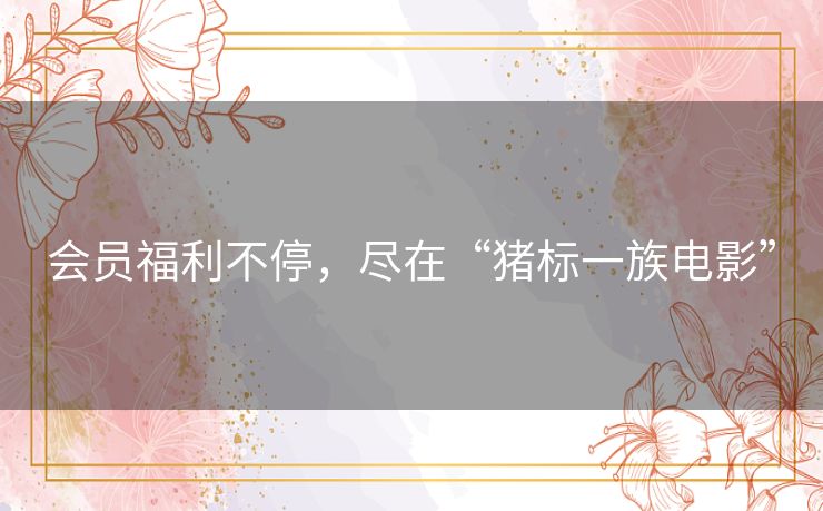 会员福利不停,尽在“猪标一族电影” 会员福利不停,尽在“猪标一族电影”