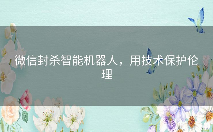 微信封杀智能机器人,用技术保护伦理 微信封杀智能机器人,用技术保护伦理